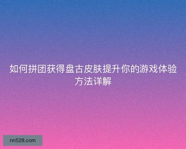 如何拼团获得盘古皮肤提升你的游戏体验方法详解