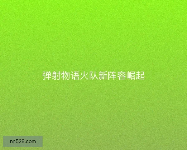 弹射物语火队新阵容崛起
