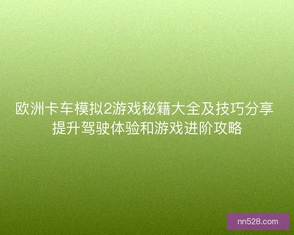 欧洲卡车模拟2游戏秘籍大全及技巧分享 提升驾驶体验和游戏进阶攻略