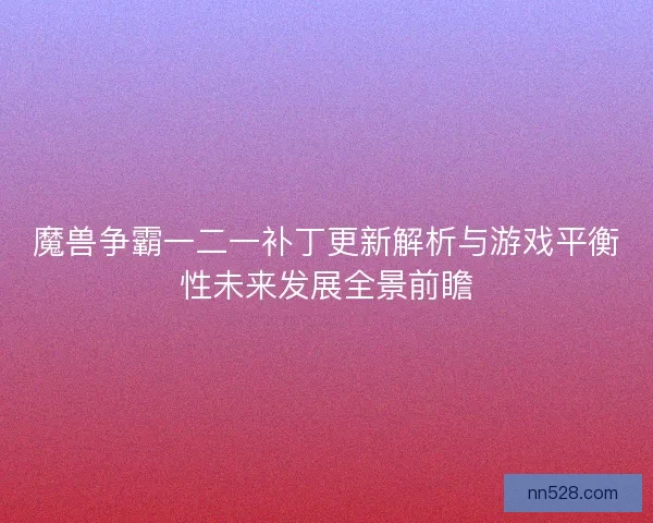魔兽争霸一二一补丁更新解析与游戏平衡性未来发展全景前瞻