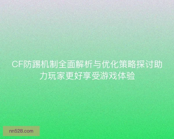 CF防踢机制全面解析与优化策略探讨助力玩家更好享受游戏体验