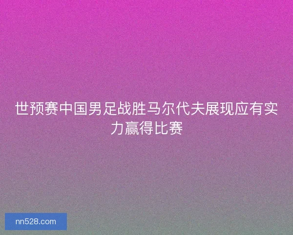 世预赛中国男足战胜马尔代夫展现应有实力赢得比赛