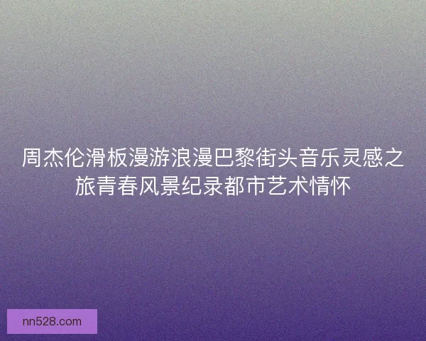 周杰伦滑板漫游浪漫巴黎街头音乐灵感之旅青春风景纪录都市艺术情怀