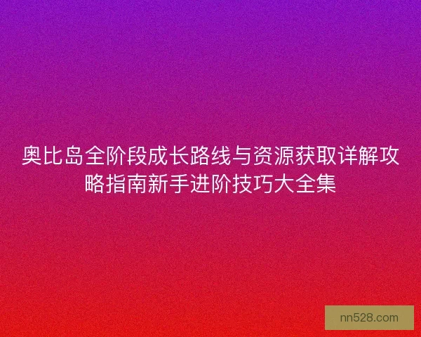 奥比岛全阶段成长路线与资源获取详解攻略指南新手进阶技巧大全集