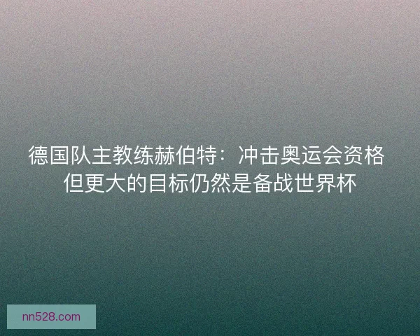 德国队主教练赫伯特：冲击奥运会资格 但更大的目标仍然是备战世界杯
