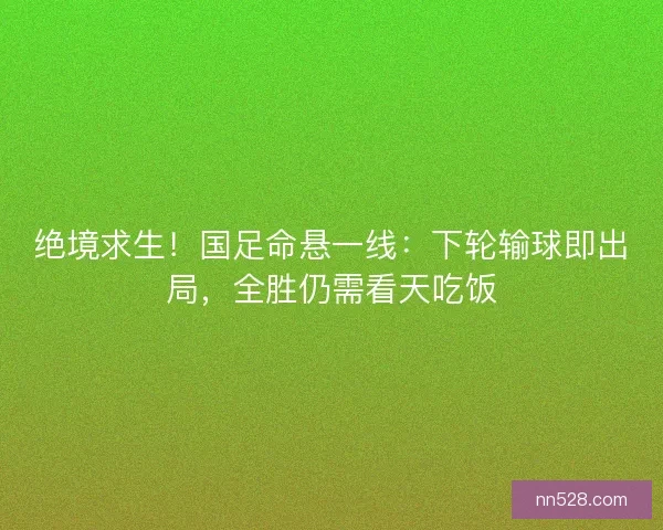 绝境求生！国足命悬一线：下轮输球即出局，全胜仍需看天吃饭