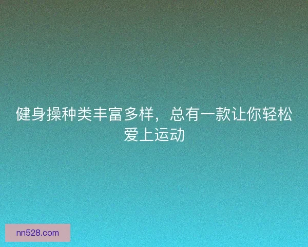 健身操种类丰富多样，总有一款让你轻松爱上运动