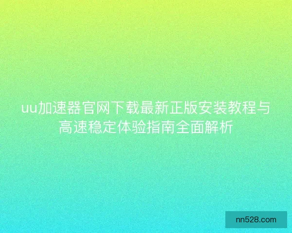 uu加速器官网下载最新正版安装教程与高速稳定体验指南全面解析