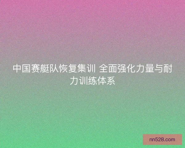 中国赛艇队恢复集训 全面强化力量与耐力训练体系