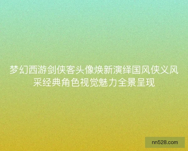 梦幻西游剑侠客头像焕新演绎国风侠义风采经典角色视觉魅力全景呈现